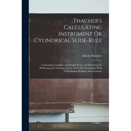 Thacher's Calculating Instrument Or Cylindrical Slide-Rule: Containing Complete and Simple Rules and Directions for Performing the Greatest Variety of