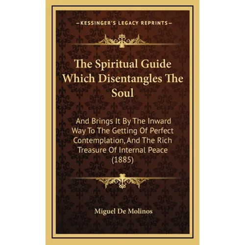The Spiritual Guide Which Disentangles The Soul: And Brings It By The Inward Way To The Getting Of Perfect Contemplation, And The Rich Treasure Of Int