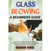 Glass Blowing a Beginners Guide: Master The Art Of Glass Blowing Learn Essential Techniques Build Your Studio Create Stunning Vases And Sculptures And