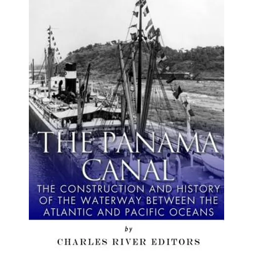 The Panama Canal: The Construction and History of the Waterway Between the Atlantic and Pacific Oceans