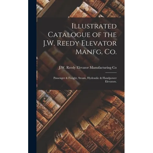 Illustrated Catalogue of the J.W. Reedy Elevator Manfg. Co.: Passenger & Freight, Steam, Hydraulic & Handpower Elevators.