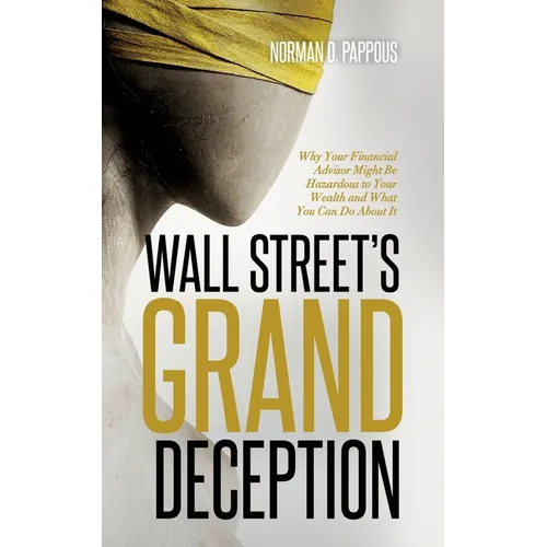 Wall Street's Grand Deception: Why Your Financial Advisor Might be Hazardous to Your Wealth and What You Can Do About It
