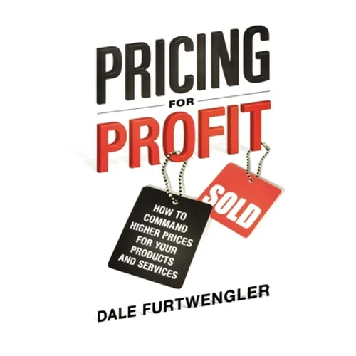 Pricing for Profit: How to Command Higher Prices for Your Products and Services