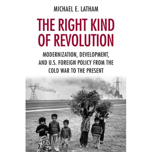 The Right Kind of Revolution: Modernization, Development, and U.S. Foreign Policy from the Cold War to the Present