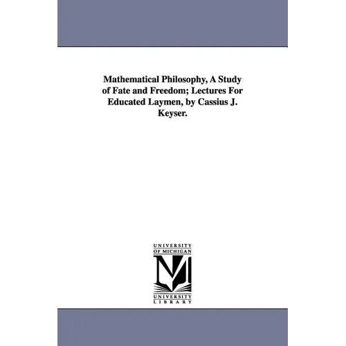 Mathematical Philosophy, A Study of Fate and Freedom; Lectures For Educated Laymen, by Cassius J. Keyser.