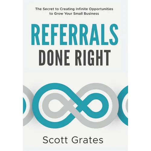 Referrals Done Right: The Secret to Creating Infinite Opportunities to Grow Your Small Business