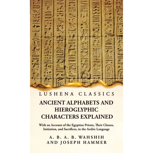 Ancient Alphabets and Hieroglyphic Characters Explained With an Account of the Egyptian Priests, Their Classes, Initiation, and Sacrifices, in the Ara