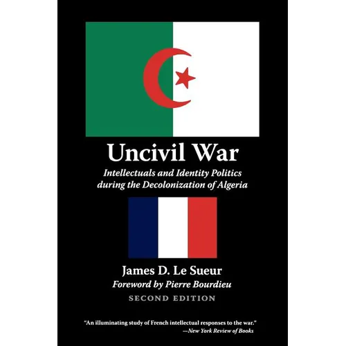 Uncivil War: Intellectuals and Identity Politics During the Decolonization of Algeria, Second Edition