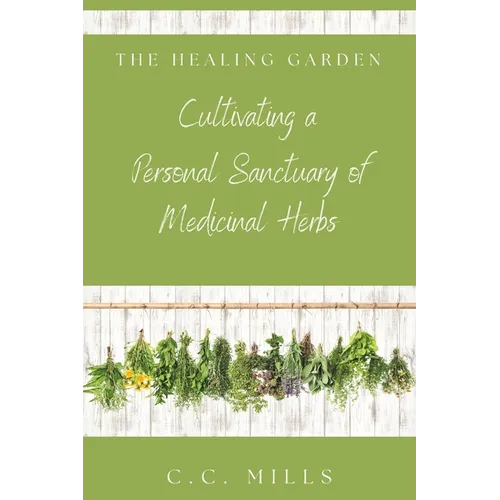 The Healing Garden: Cultivating a Personal Sanctuary of Medicinal Herbs: Includes Recipes for Teas, Tinctures, and Infusions