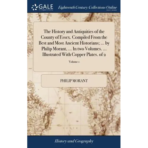The History and Antiquities of the County of Essex. Compiled From the Best and Most Ancient Historians; ... by Philip Morant, ... In two Volumes. ...
