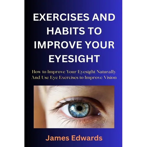 Exercises and Habits to Improve Your Eyesight: How to Improve Your Eyesight Naturally And Use Eye Exercises to Improve Vision