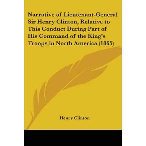 Narrative of Lieutenant-General Sir Henry Clinton, Relative to This Conduct During Part of His Command of the King's Troops in North America (1865)