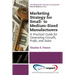 Marketing Strategy for Small- to Medium-Sized Manufacturers: A Practical Guide for Generating Growth, Profit, and Sales