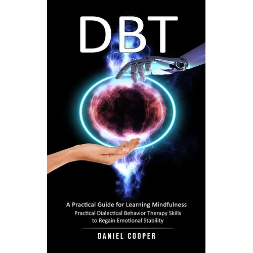 Dbt: A Practical Guide for Learning Mindfulness (Practical Dialectical Behavior Therapy Skills to Regain Emotional Stability)