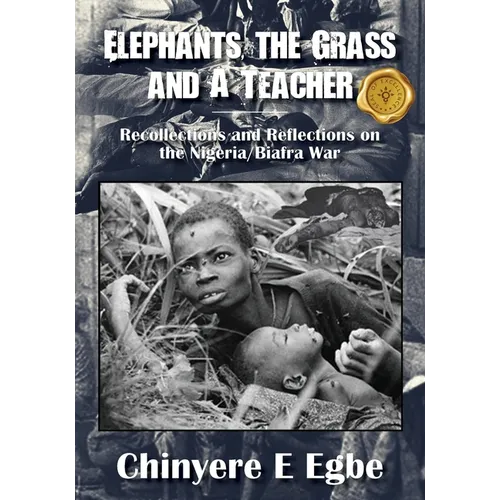 Elephants, the Grass and A Teacher: Recollections and Reflections on the Nigeria/Biafra War