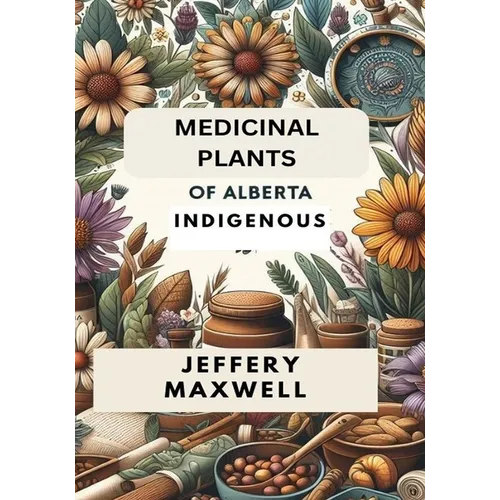 Medicinal Plants of Alberta Indigenous: Exploring the Medicinal Plants of Alberta Indigenous Heritage