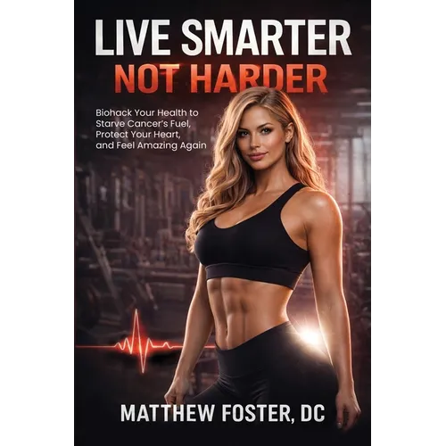 Live Smarter Not Harder: Biohack Your Health to Starve Cancer's Fuel, Protect Your Heart, and Feel Amazing Again