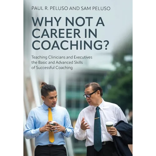 Why Not a Career in Coaching?: Teaching Clinicians and Executives the Basic and Advanced Skills of Successful Coaching