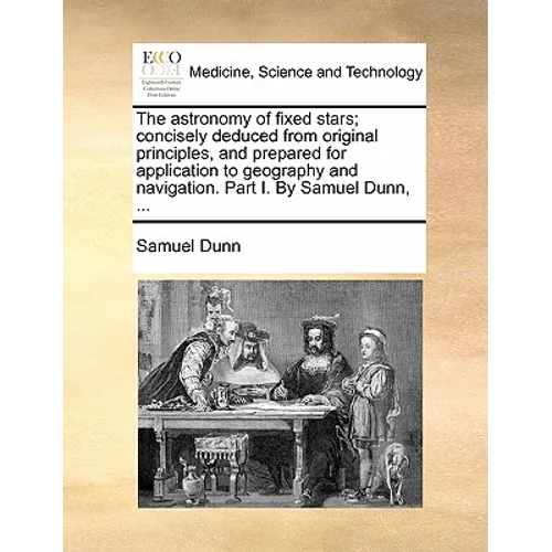 The Astronomy of Fixed Stars; Concisely Deduced from Original Principles, and Prepared for Application to Geography and Navigation. Part I. by Samuel
