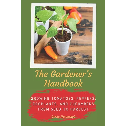 The Gardener's Handbook: Growing Tomatoes, Peppers, Eggplants, and Cucumbers from Seed to Harvest