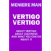 Vertigo Vertigo: About vertigo. About dizziness. And what you can do about it. Meniere Man.