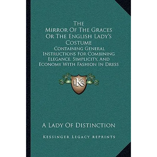 The Mirror Of The Graces Or The English Lady's Costume: Containing General Instructions For Combining Elegance, Simplicity, And Economy With Fashion I