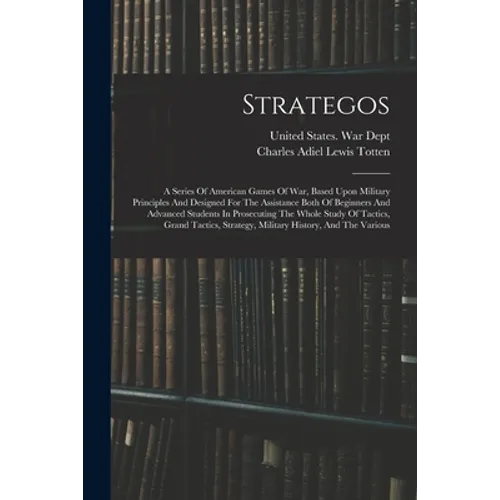 Strategos: A Series Of American Games Of War, Based Upon Military Principles And Designed For The Assistance Both Of Beginners An