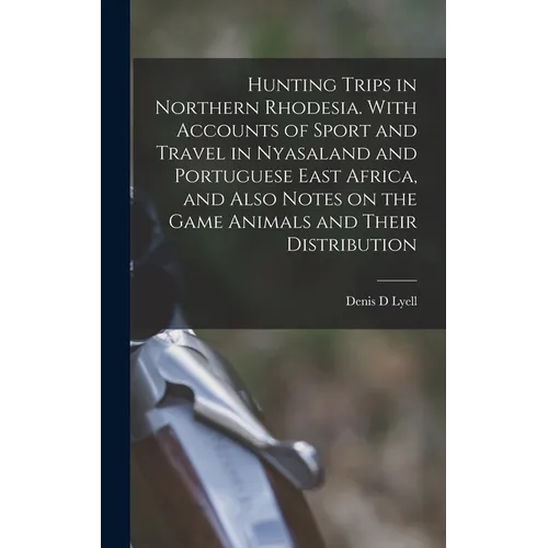 Hunting Trips in Northern Rhodesia. With Accounts of Sport and Travel in Nyasaland and Portuguese East Africa, and Also Notes on the Game Animals and