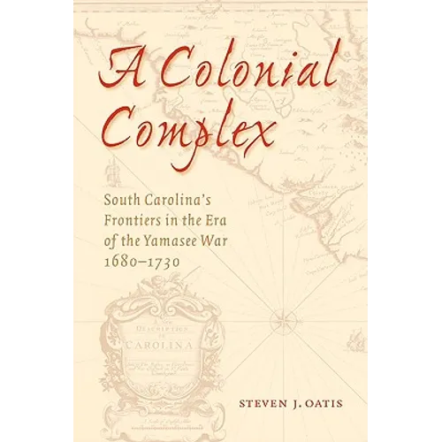 A Colonial Complex: South Carolina's Frontiers in the Era of the Yamasee War, 1680-1730
