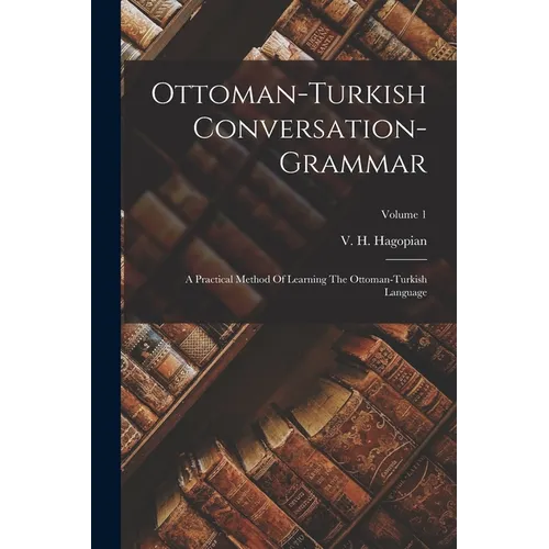 Ottoman-turkish Conversation-grammar: A Practical Method Of Learning The Ottoman-turkish Language; Volume 1
