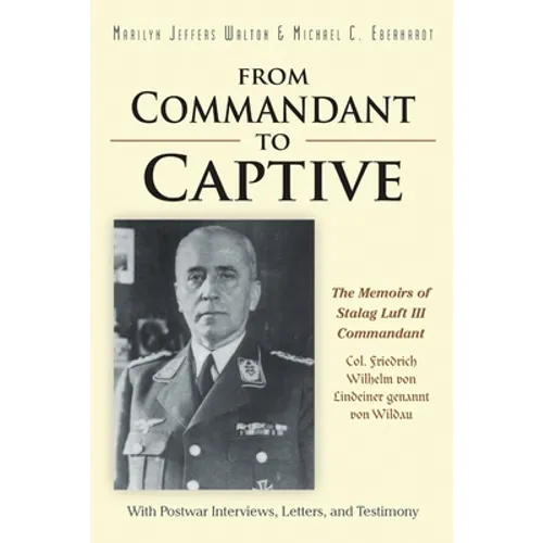 From Commandant to Captive: The Memoirs of Stalag Luft III Commandant Col. Friedrich Wilhelm von Lindeiner genannt von Wildau With Postwar Interviews,