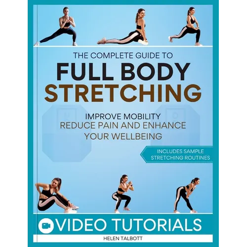 The Complete Guide to Full-Body Stretching: Improve Mobility, Reduce Pain, and Enhance Your Wellbeing