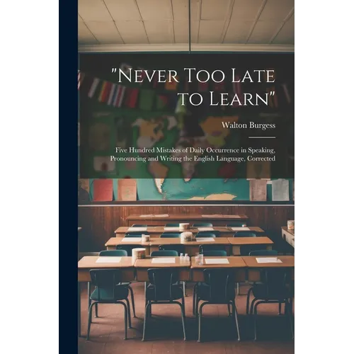 "Never Too Late to Learn": Five Hundred Mistakes of Daily Occurrence in Speaking, Pronouncing and Writing the English Language, Corrected