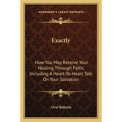 Exactly: How You May Receive Your Healing Through Faith, Including A Heart-To-Heart Talk On Your Salvation