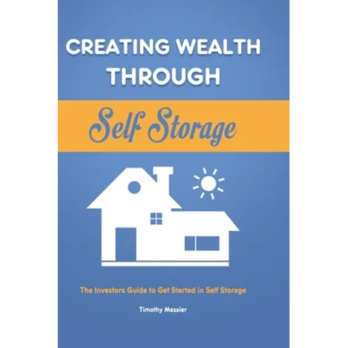 Creating Wealth Through Self Storage: The Investors Guide to Get Started in Self Storage
