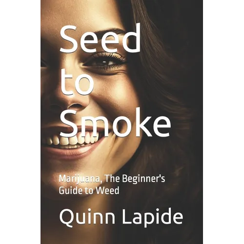 Seed to Smoke: Marijuana, The Beginner's Guide to Weed