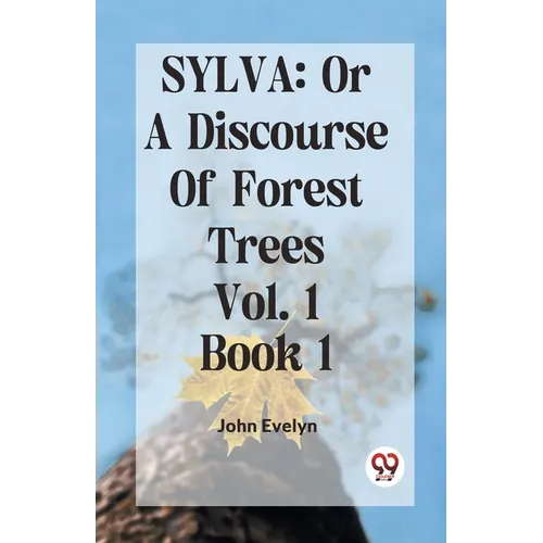 Sylva: Or A Discourse Of Forest Trees Vol. 1 Book 1