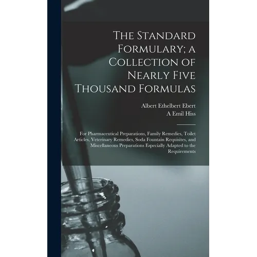 The Standard Formulary; a Collection of Nearly Five Thousand Formulas: For Pharmaceutical Preparations, Family Remedies, Toilet Articles, Veterinary R