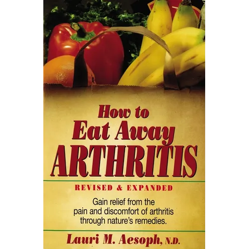 How to Eat Away Arthritis: Gain Relief from the Pain and Discomfort of Arthritis Through Nature's Remedies