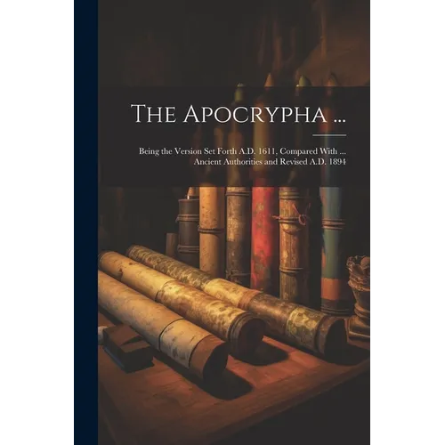 The Apocrypha ...: Being the Version Set Forth A.D. 1611, Compared With ... Ancient Authorities and Revised A.D. 1894