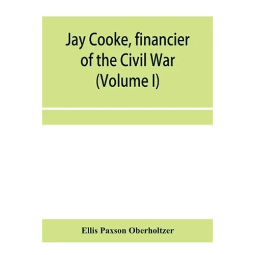 Jay Cooke, financier of the Civil War (Volume I)