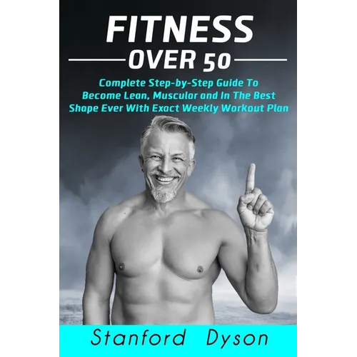 Fitness Over 50: Complete Step-by-Step Guide To Become Lean, Muscular and In The Best Shape Ever With Exact Weekly Workout Plan