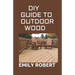 DIY Guide to Outdoor Wood: A Complete Easy-to-Build Step-by-Step Projects (Creative Homeowner) Easy-to-Follow Instructions for Trellises, Planter