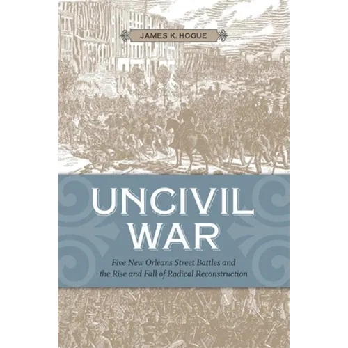 Uncivil War: Five New Orleans Street Battles and the Rise and Fall of Radical Reconstruction