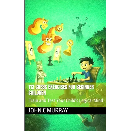 113 Chess Exercises for Beginner Children: : Train and Test Your Child's Logical Mind