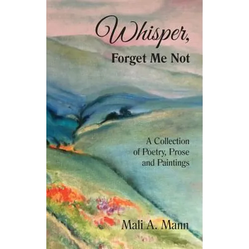 Whisper Forget Me Not: A Collection of Poetry, Prose and Paintings