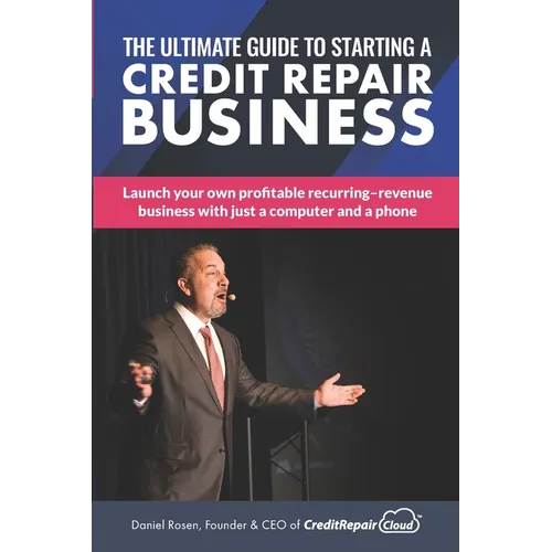 The Ultimate Guide to Starting A Credit Repair Business: Launch your own profitable recurring-revenue business with just a computer and a phone