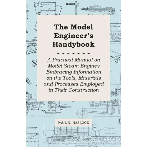 The Model Engineer's Handybook - A Practical Manual on Model Steam Engines Embracing Information on the Tools, Materials and Processes Employed in The