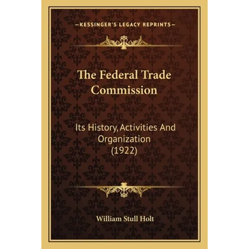 The Federal Trade Commission: Its History, Activities And Organization (1922)