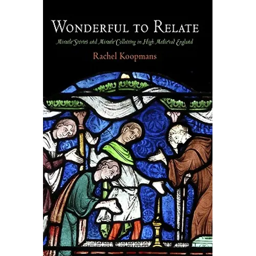 Wonderful to Relate: Miracle Stories and Miracle Collecting in High Medieval England